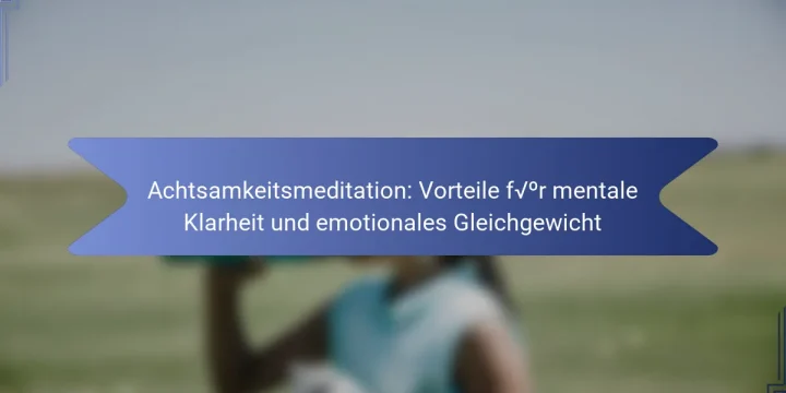 Achtsamkeitsmeditation: Vorteile für mentale Klarheit und emotionales Gleichgewicht