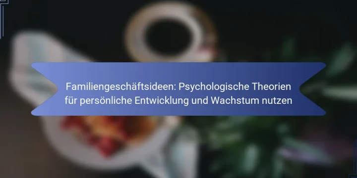 Familiengeschäftsideen: Psychologische Theorien für persönliche Entwicklung und Wachstum nutzen