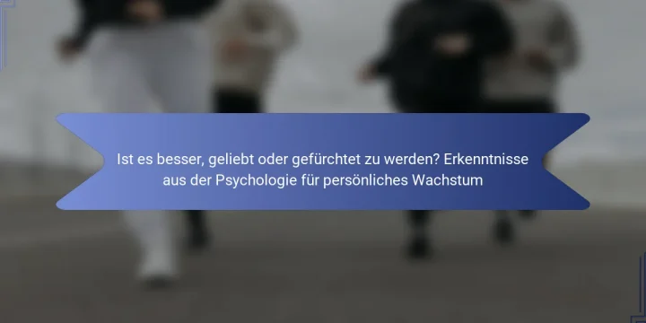 Ist es besser, geliebt oder gefürchtet zu werden? Erkenntnisse aus der Psychologie für persönliches Wachstum