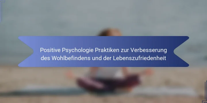 Positive Psychologie Praktiken zur Verbesserung des Wohlbefindens und der Lebenszufriedenheit