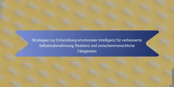 Strategien zur Entwicklung emotionaler Intelligenz für verbesserte Selbstwahrnehmung, Resilienz und zwischenmenschliche Fähigkeiten