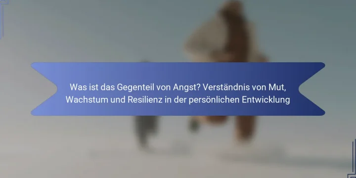 Was ist das Gegenteil von Angst? Verständnis von Mut, Wachstum und Resilienz in der persönlichen Entwicklung