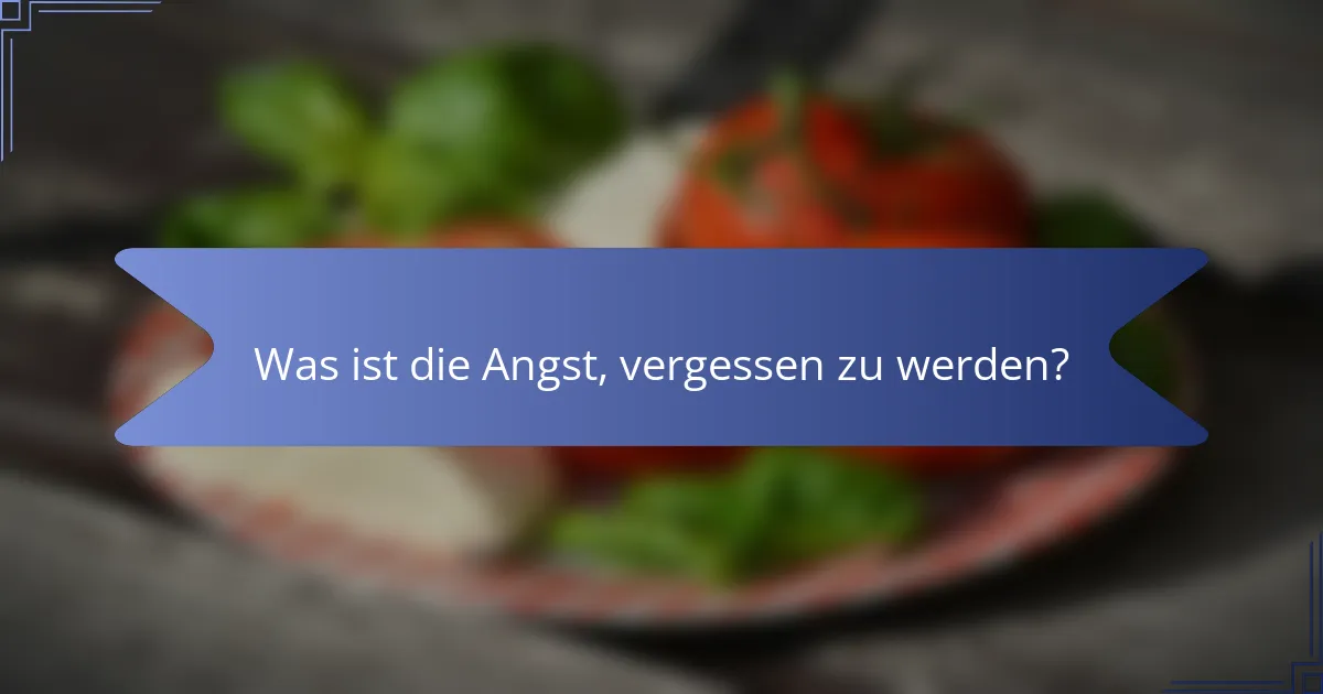 Was ist die Angst, vergessen zu werden?