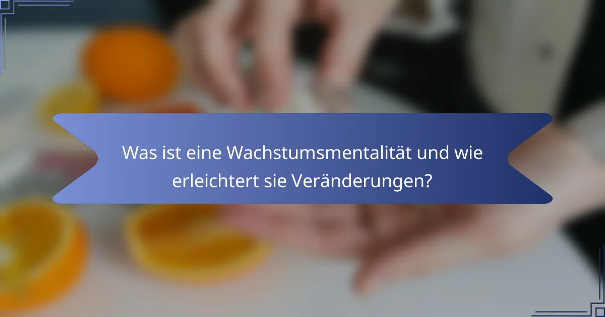 Was ist eine Wachstumsmentalität und wie erleichtert sie Veränderungen?