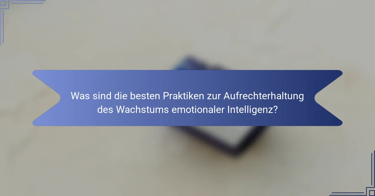 Was sind die besten Praktiken zur Aufrechterhaltung des Wachstums emotionaler Intelligenz?