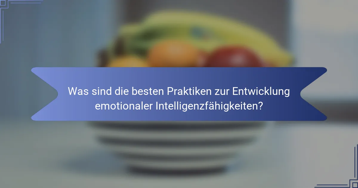 Was sind die besten Praktiken zur Entwicklung emotionaler Intelligenzfähigkeiten?