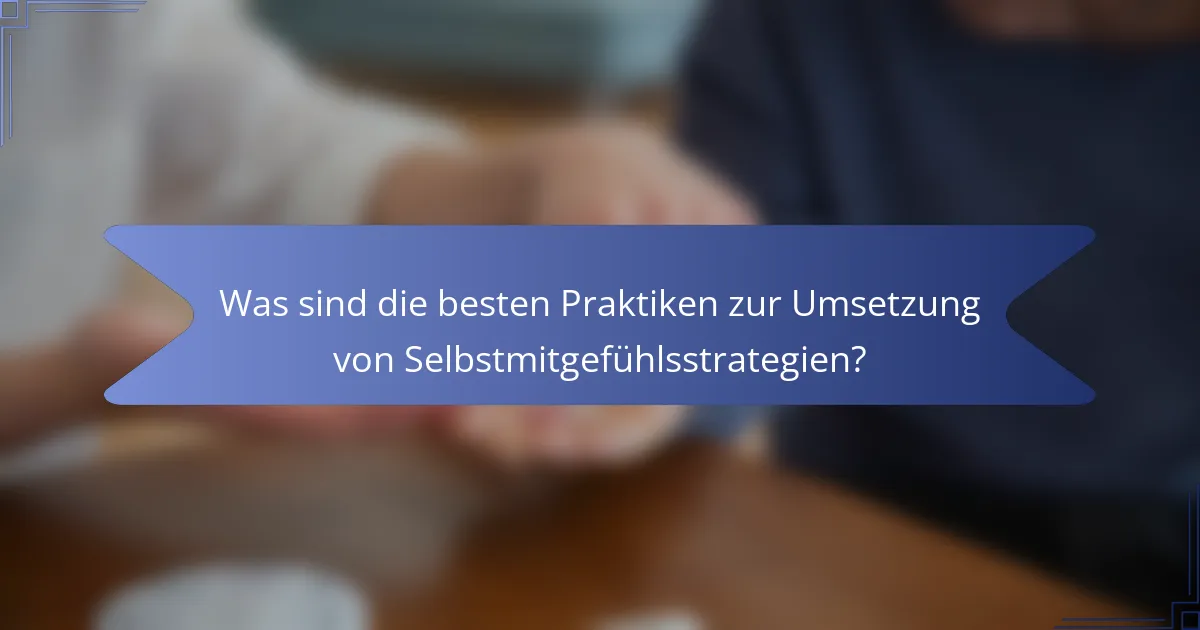 Was sind die besten Praktiken zur Umsetzung von Selbstmitgefühlsstrategien?