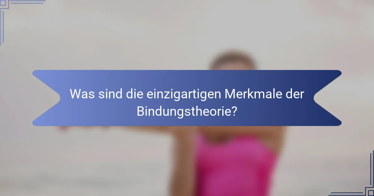 Was sind die einzigartigen Merkmale der Bindungstheorie?