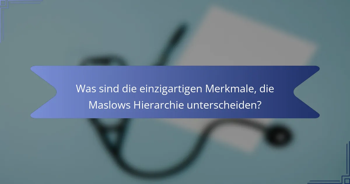 Was sind die einzigartigen Merkmale, die Maslows Hierarchie unterscheiden?