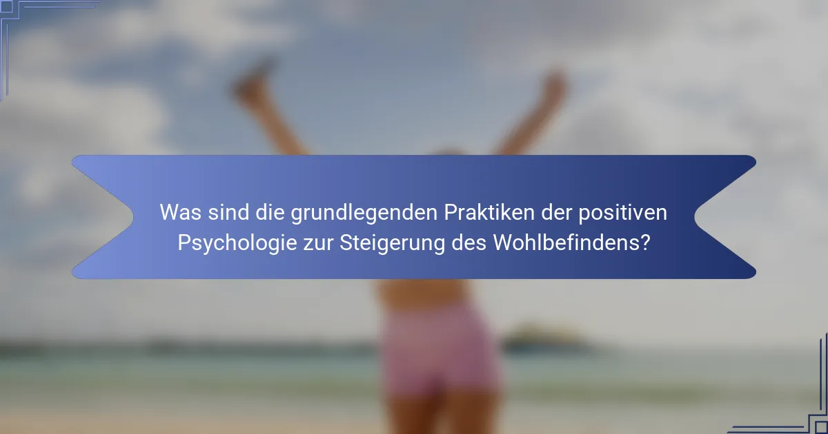 Was sind die grundlegenden Praktiken der positiven Psychologie zur Steigerung des Wohlbefindens?
