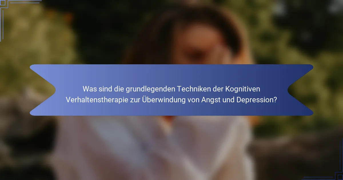 Was sind die grundlegenden Techniken der Kognitiven Verhaltenstherapie zur Überwindung von Angst und Depression?