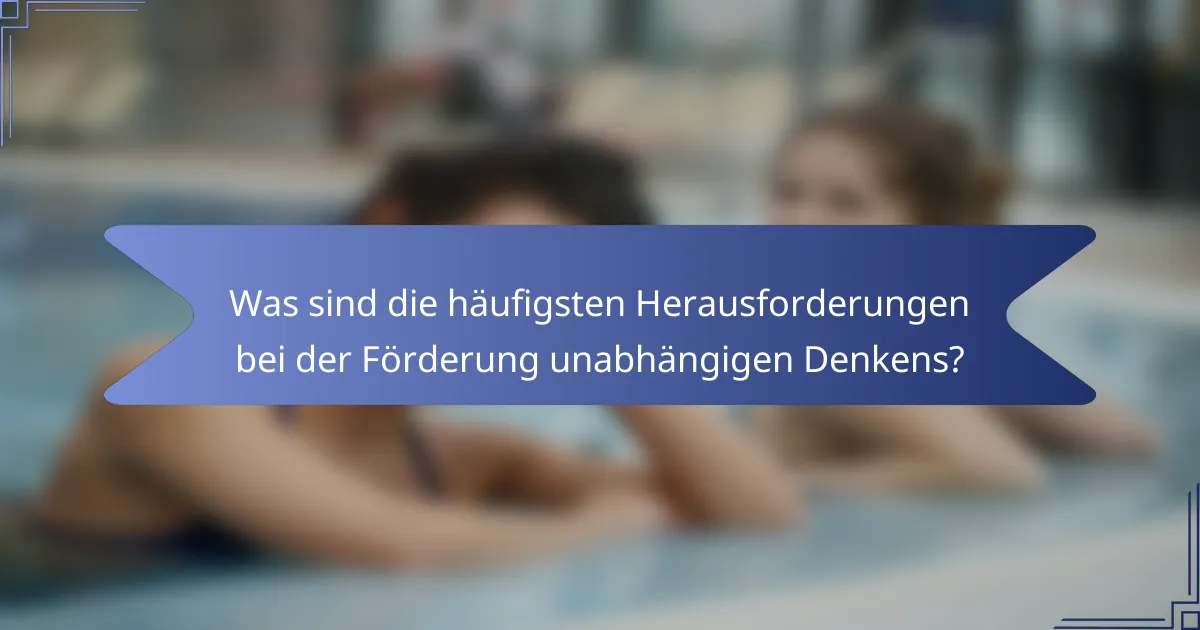 Was sind die häufigsten Herausforderungen bei der Förderung unabhängigen Denkens?