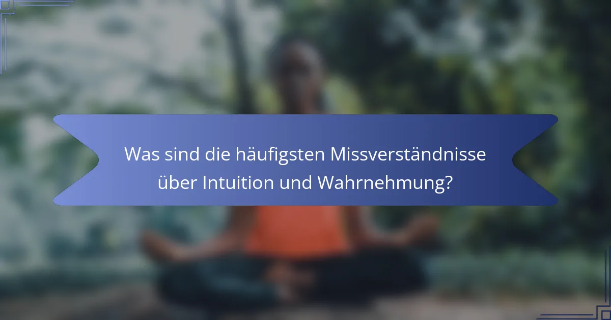 Was sind die häufigsten Missverständnisse über Intuition und Wahrnehmung?