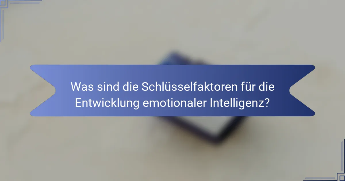 Was sind die Schlüsselfaktoren für die Entwicklung emotionaler Intelligenz?