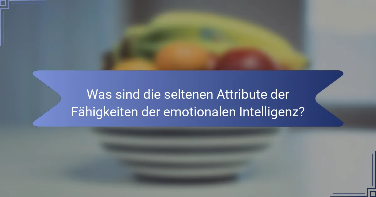 Was sind die seltenen Attribute der Fähigkeiten der emotionalen Intelligenz?