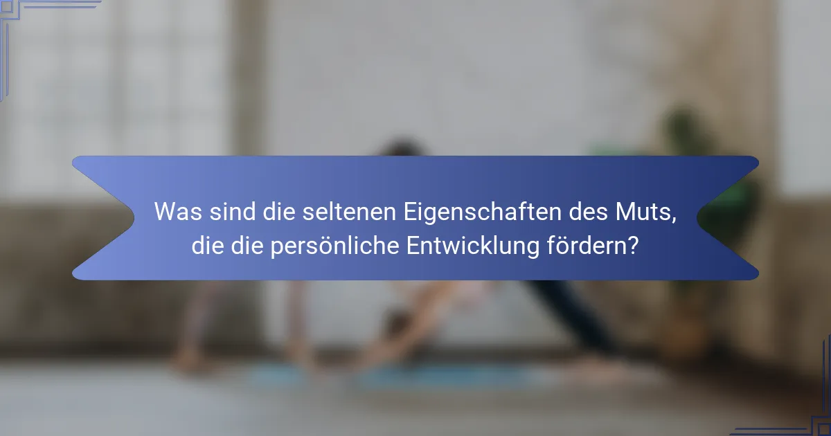 Was sind die seltenen Eigenschaften des Muts, die die persönliche Entwicklung fördern?