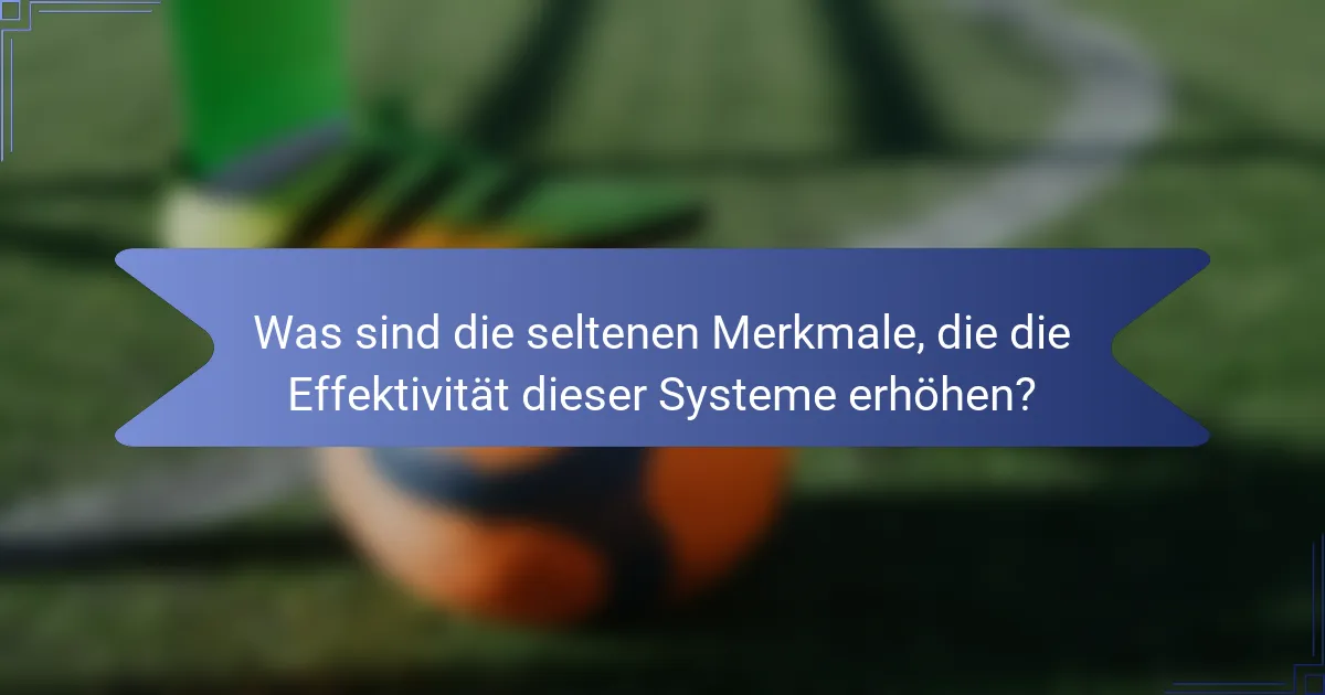 Was sind die seltenen Merkmale, die die Effektivität dieser Systeme erhöhen?