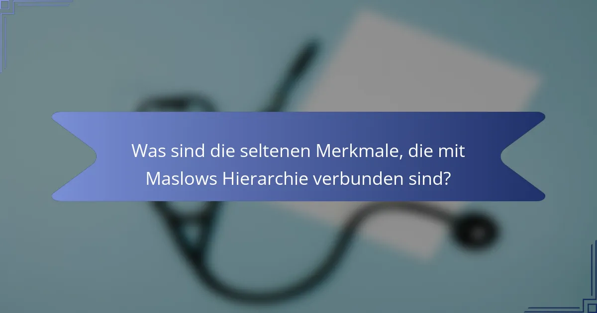 Was sind die seltenen Merkmale, die mit Maslows Hierarchie verbunden sind?
