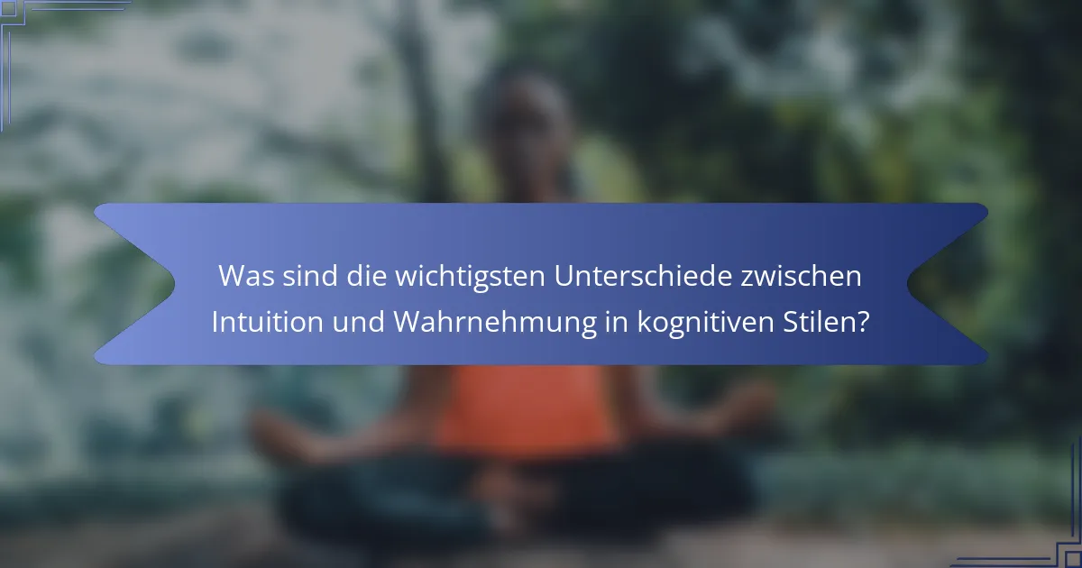 Was sind die wichtigsten Unterschiede zwischen Intuition und Wahrnehmung in kognitiven Stilen?