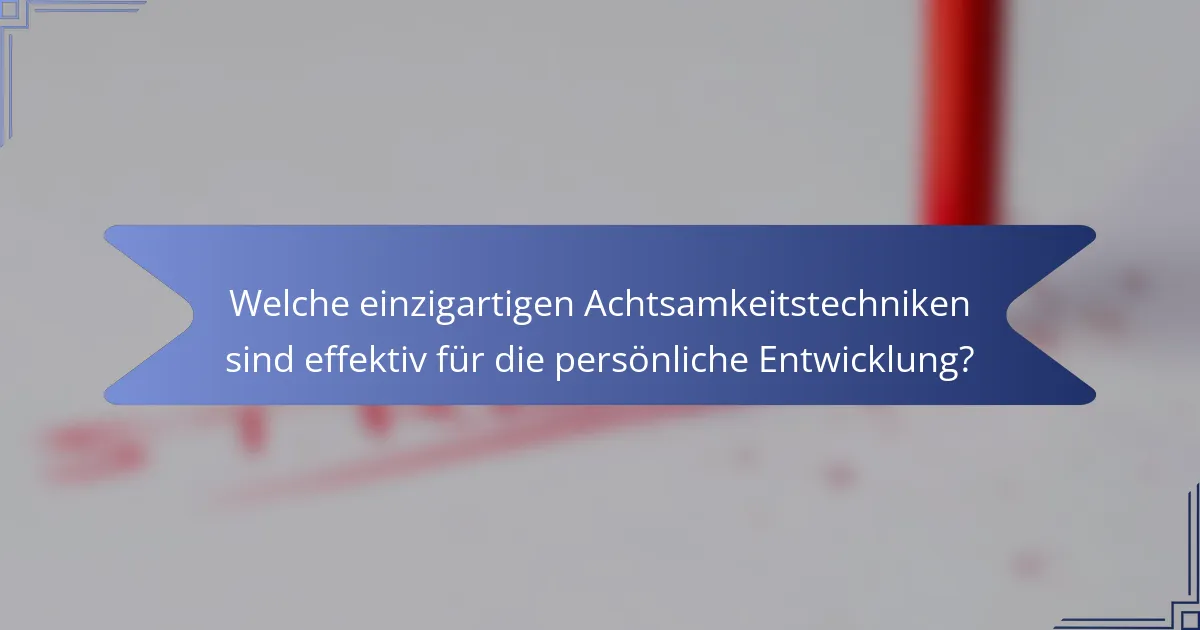 Welche einzigartigen Achtsamkeitstechniken sind effektiv für die persönliche Entwicklung?