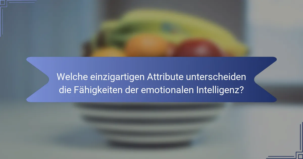 Welche einzigartigen Attribute unterscheiden die Fähigkeiten der emotionalen Intelligenz?