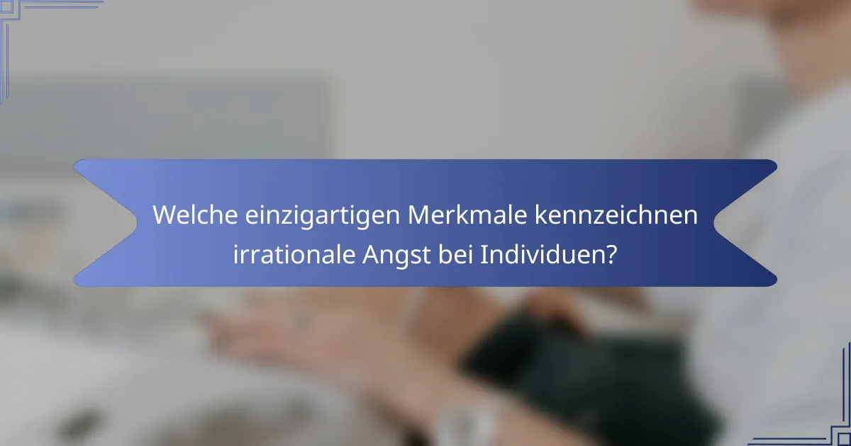 Welche einzigartigen Merkmale kennzeichnen irrationale Angst bei Individuen?