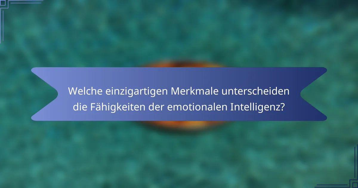 Welche einzigartigen Merkmale unterscheiden die Fähigkeiten der emotionalen Intelligenz?
