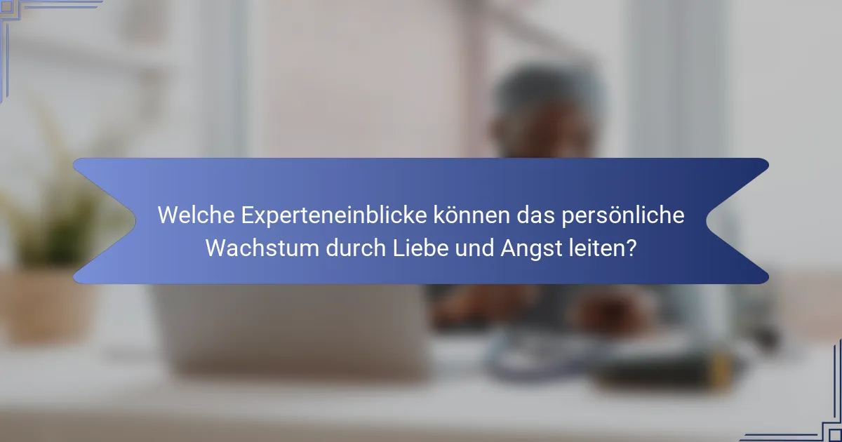 Welche Experteneinblicke können das persönliche Wachstum durch Liebe und Angst leiten?