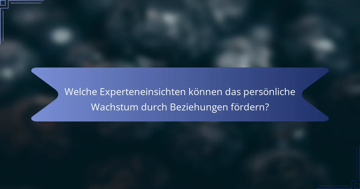 Welche Experteneinsichten können das persönliche Wachstum durch Beziehungen fördern?