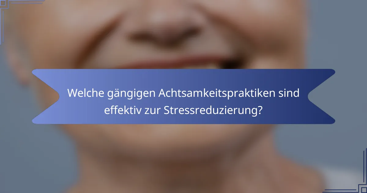 Welche gängigen Achtsamkeitspraktiken sind effektiv zur Stressreduzierung?