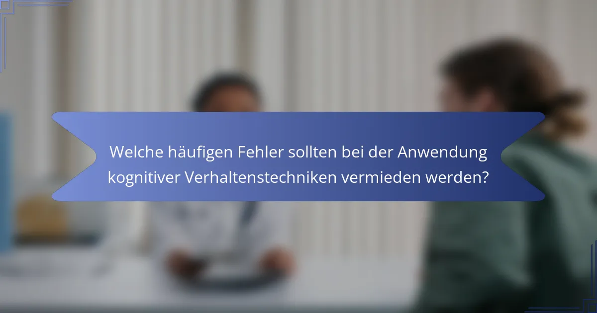 Welche häufigen Fehler sollten bei der Anwendung kognitiver Verhaltenstechniken vermieden werden?