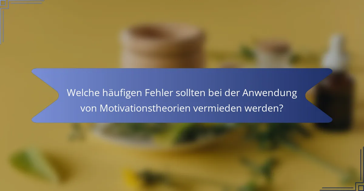 Welche häufigen Fehler sollten bei der Anwendung von Motivationstheorien vermieden werden?