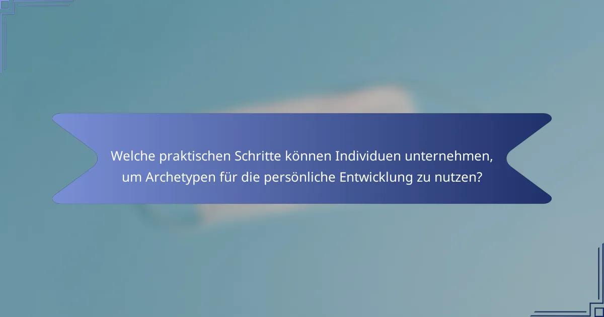 Welche praktischen Schritte können Individuen unternehmen, um Archetypen für die persönliche Entwicklung zu nutzen?