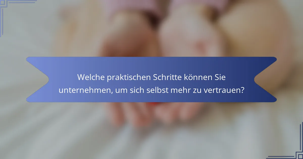 Welche praktischen Schritte können Sie unternehmen, um sich selbst mehr zu vertrauen?