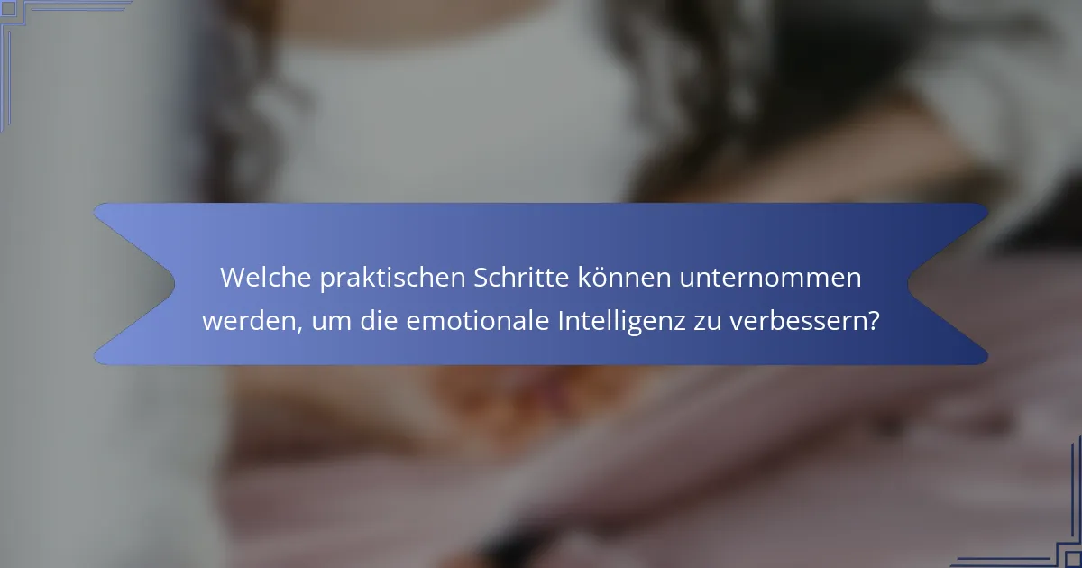 Welche praktischen Schritte können unternommen werden, um die emotionale Intelligenz zu verbessern?