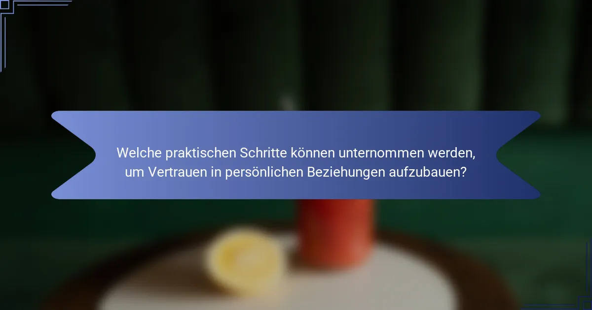 Welche praktischen Schritte können unternommen werden, um Vertrauen in persönlichen Beziehungen aufzubauen?