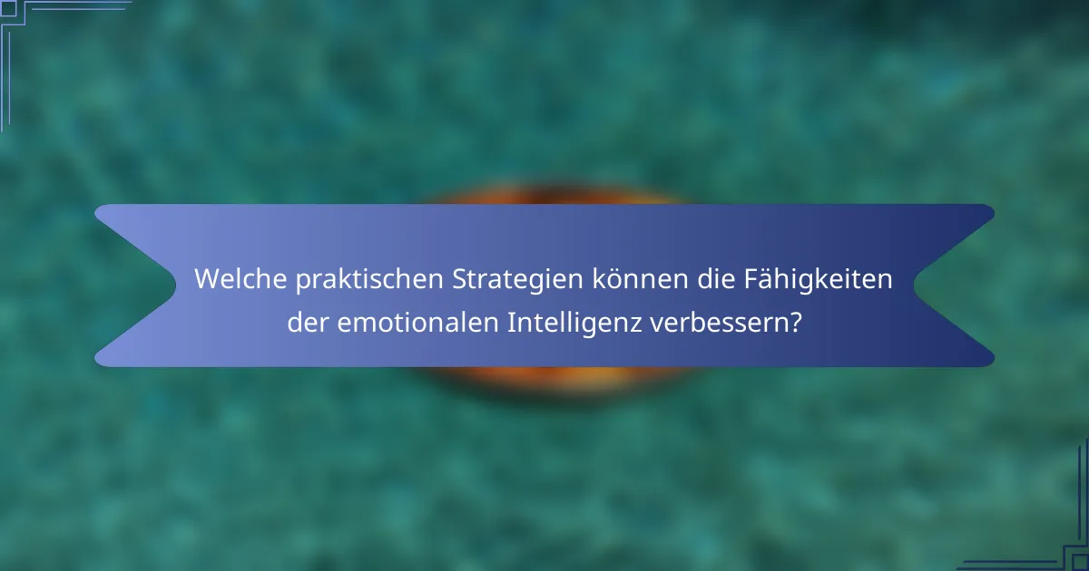 Welche praktischen Strategien können die Fähigkeiten der emotionalen Intelligenz verbessern?