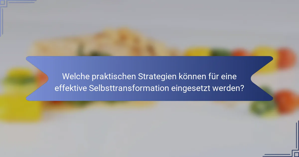 Welche praktischen Strategien können für eine effektive Selbsttransformation eingesetzt werden?