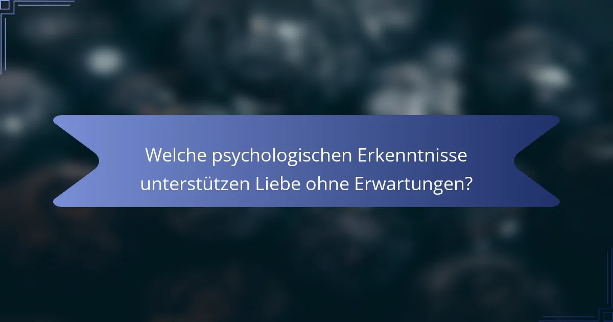 Welche psychologischen Erkenntnisse unterstützen Liebe ohne Erwartungen?