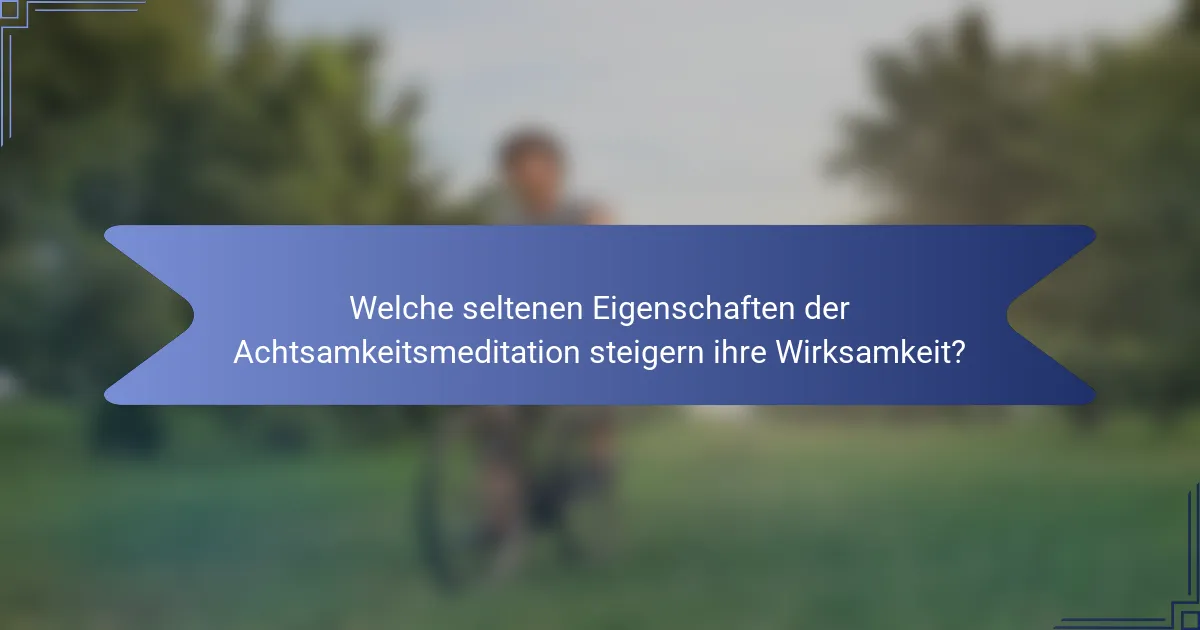 Welche seltenen Eigenschaften der Achtsamkeitsmeditation steigern ihre Wirksamkeit?