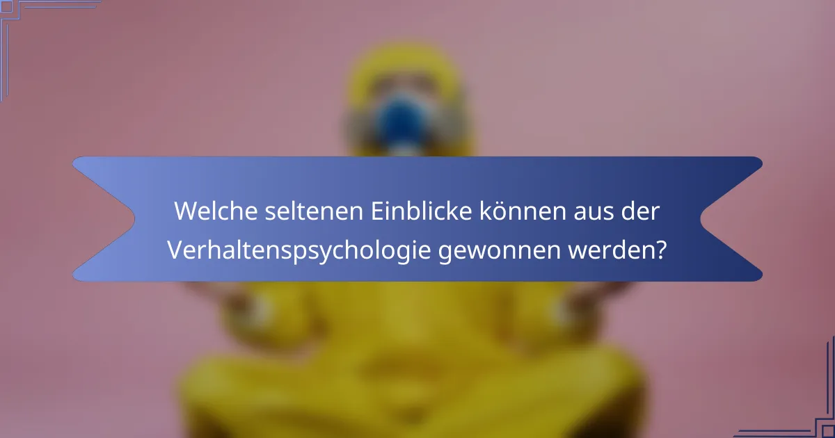 Welche seltenen Einblicke können aus der Verhaltenspsychologie gewonnen werden?