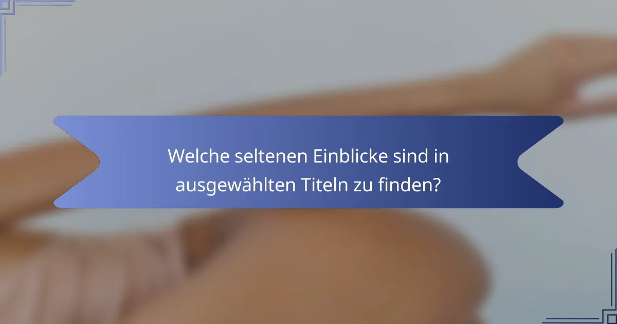 Welche seltenen Einblicke sind in ausgewählten Titeln zu finden?