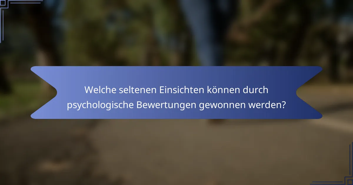 Welche seltenen Einsichten können durch psychologische Bewertungen gewonnen werden?