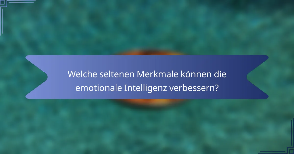 Welche seltenen Merkmale können die emotionale Intelligenz verbessern?