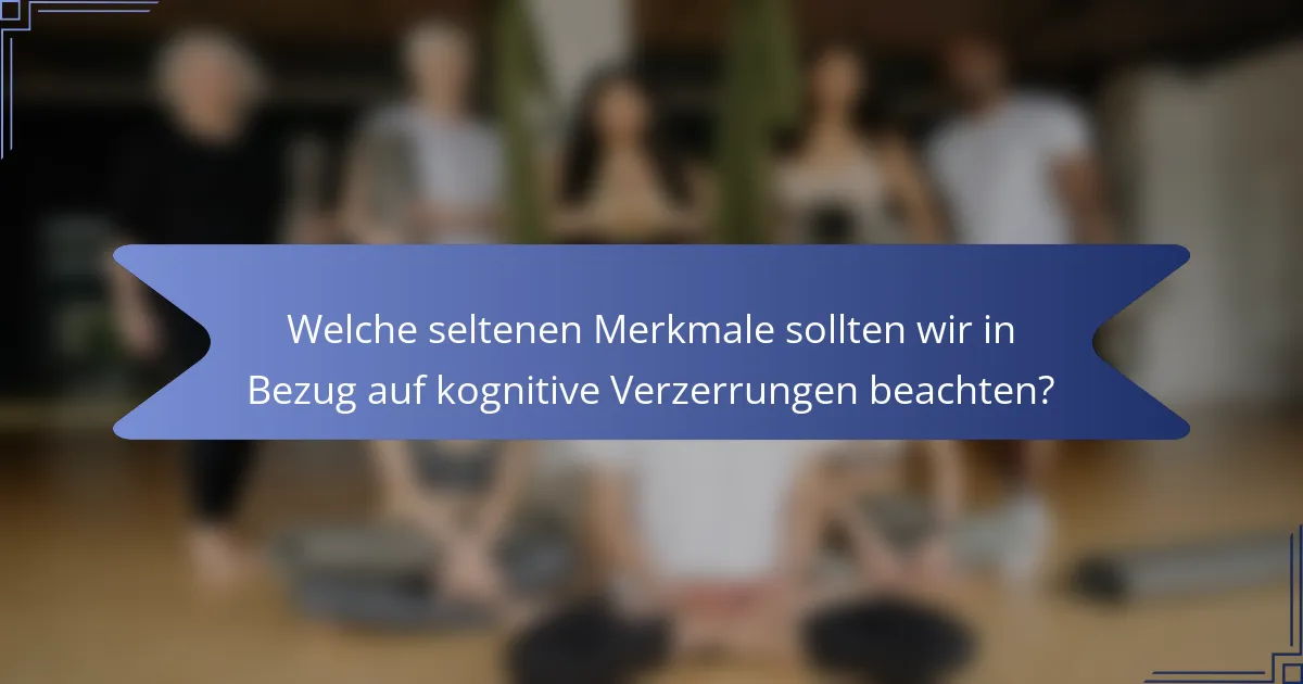 Welche seltenen Merkmale sollten wir in Bezug auf kognitive Verzerrungen beachten?