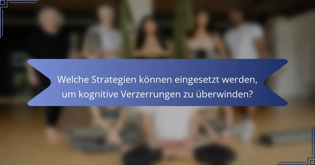 Welche Strategien können eingesetzt werden, um kognitive Verzerrungen zu überwinden?