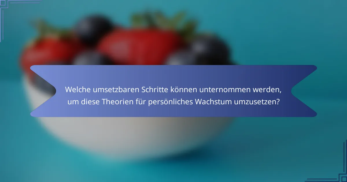 Welche umsetzbaren Schritte können unternommen werden, um diese Theorien für persönliches Wachstum umzusetzen?