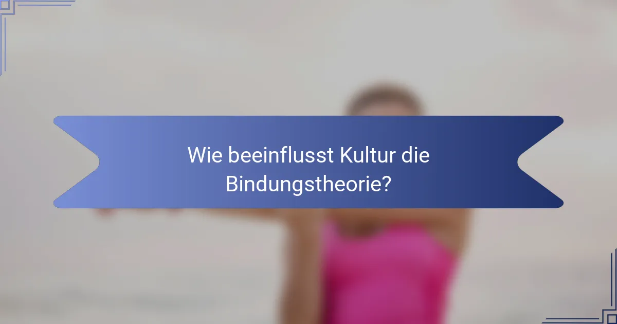 Wie beeinflusst Kultur die Bindungstheorie?