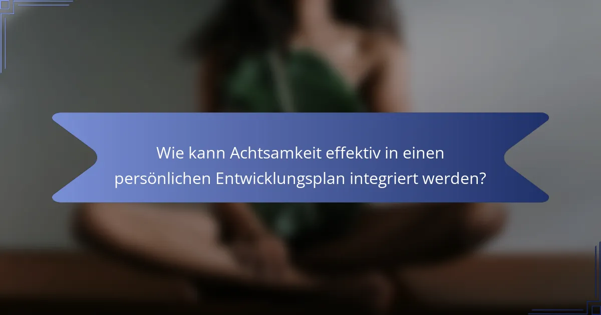 Wie kann Achtsamkeit effektiv in einen persönlichen Entwicklungsplan integriert werden?