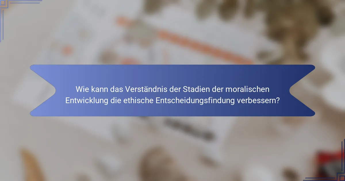 Wie kann das Verständnis der Stadien der moralischen Entwicklung die ethische Entscheidungsfindung verbessern?